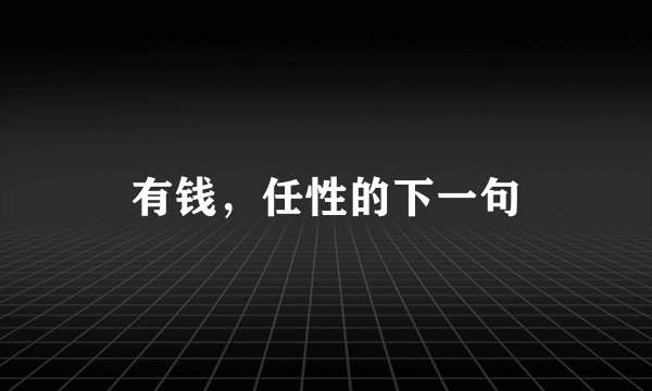 有钱，任性的下一句