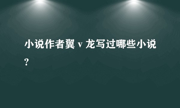 小说作者翼ⅴ龙写过哪些小说?