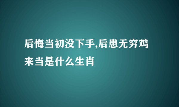 后悔当初没下手,后患无穷鸡来当是什么生肖