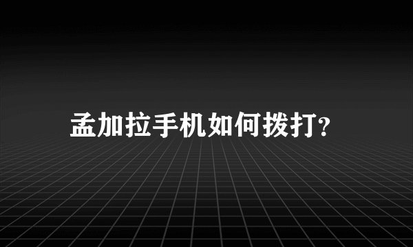 孟加拉手机如何拨打？