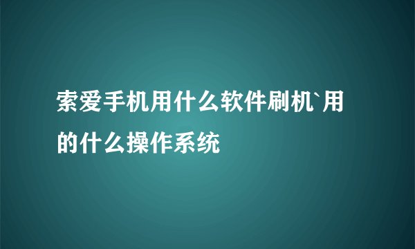 索爱手机用什么软件刷机`用的什么操作系统