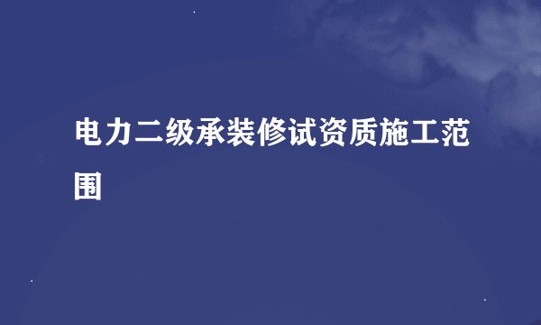 电力二级承装修试资质施工范围