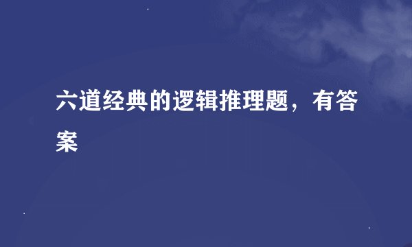 六道经典的逻辑推理题，有答案