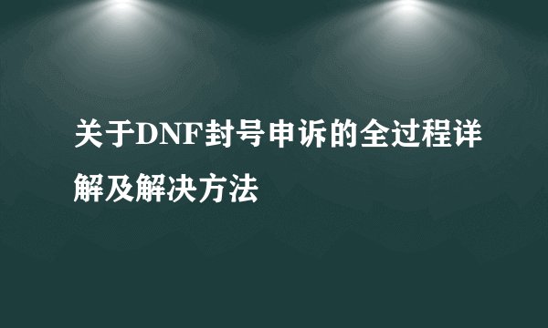 关于DNF封号申诉的全过程详解及解决方法