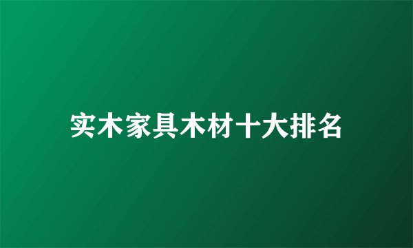 实木家具木材十大排名