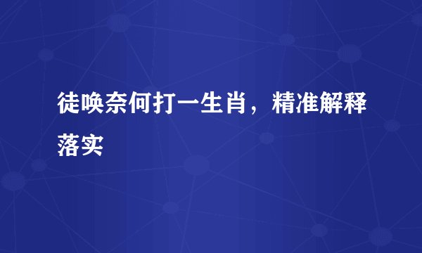 徒唤奈何打一生肖，精准解释落实