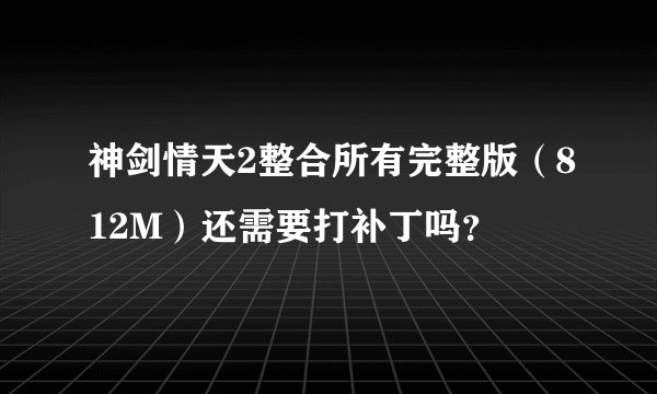 神剑情天2整合所有完整版（812M）还需要打补丁吗？