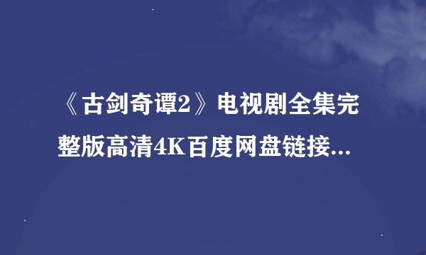 《古剑奇谭2》电视剧全集完整版高清4K百度网盘链接分享提取码