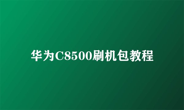华为C8500刷机包教程