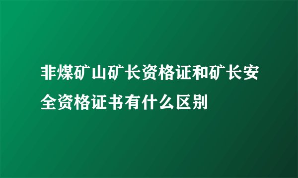 非煤矿山矿长资格证和矿长安全资格证书有什么区别