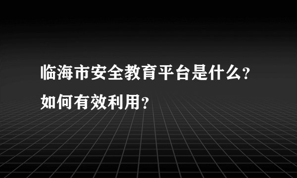 临海市安全教育平台是什么？如何有效利用？