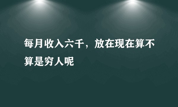 每月收入六千，放在现在算不算是穷人呢