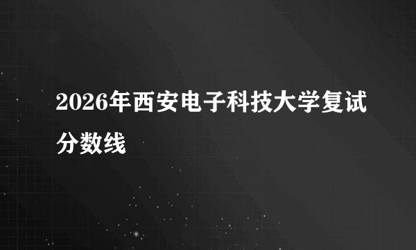 2026年西安电子科技大学复试分数线