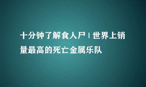 十分钟了解食人尸 | 世界上销量最高的死亡金属乐队