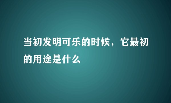 当初发明可乐的时候，它最初的用途是什么