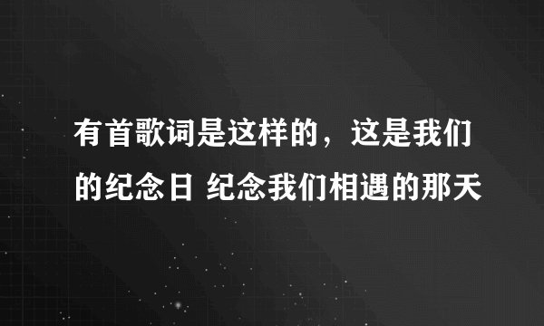 有首歌词是这样的，这是我们的纪念日 纪念我们相遇的那天