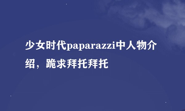 少女时代paparazzi中人物介绍，跪求拜托拜托