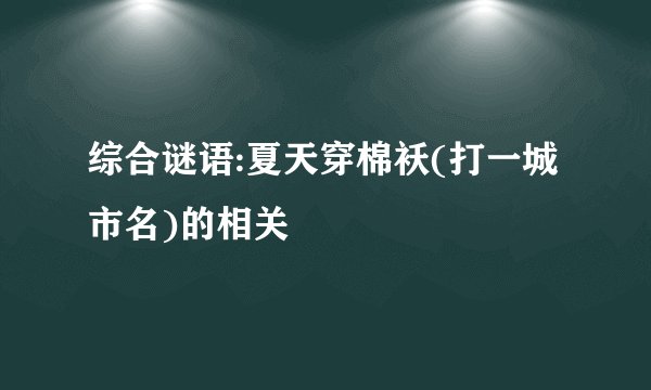 综合谜语:夏天穿棉袄(打一城市名)的相关