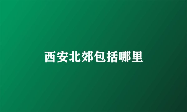 西安北郊包括哪里