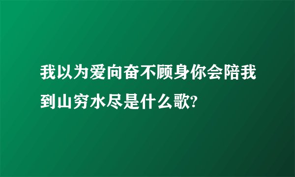 我以为爱向奋不顾身你会陪我到山穷水尽是什么歌?
