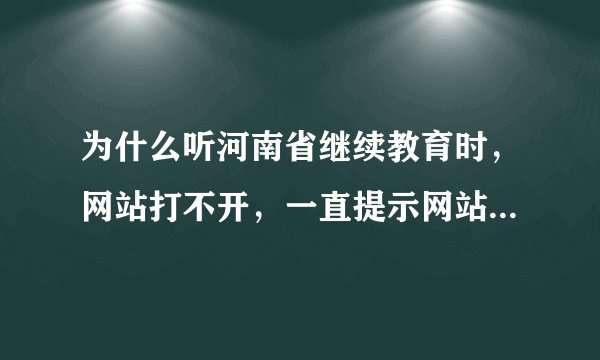 为什么听河南省继续教育时，网站打不开，一直提示网站还原错误