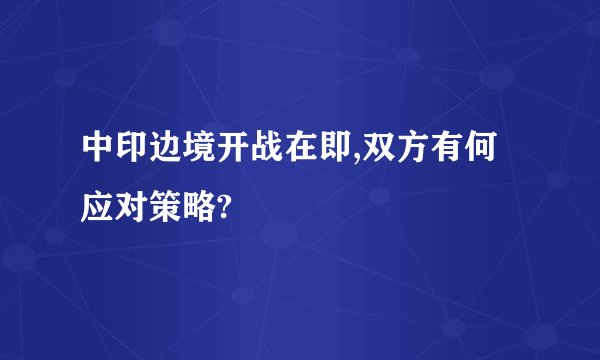 中印边境开战在即,双方有何应对策略?