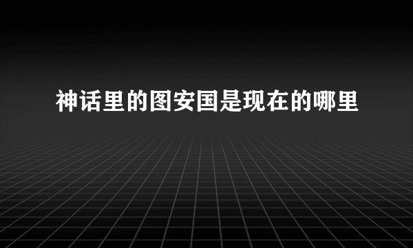 神话里的图安国是现在的哪里