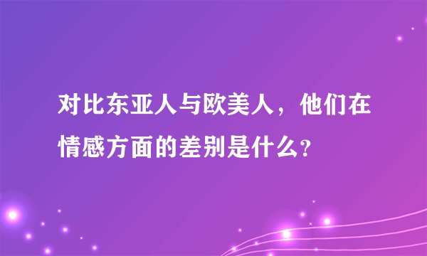 对比东亚人与欧美人，他们在情感方面的差别是什么？