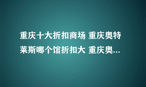重庆十大折扣商场 重庆奥特莱斯哪个馆折扣大 重庆奥特莱斯有几个店