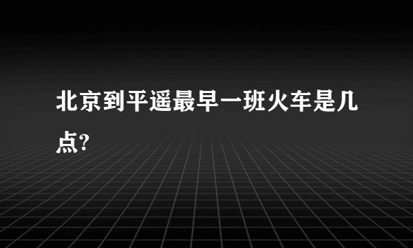 北京到平遥最早一班火车是几点?