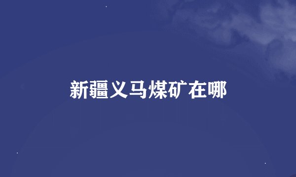 新疆义马煤矿在哪