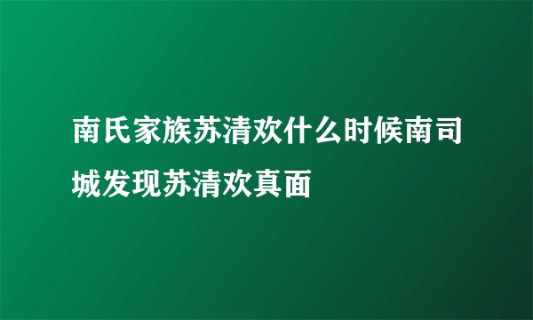 南氏家族苏清欢什么时候南司城发现苏清欢真面