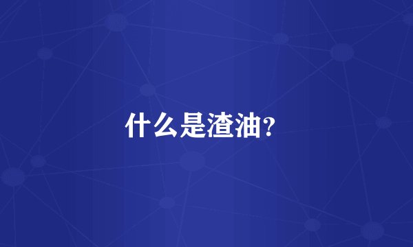 什么是渣油？
