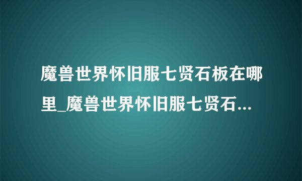 魔兽世界怀旧服七贤石板在哪里_魔兽世界怀旧服七贤石板坐标介绍