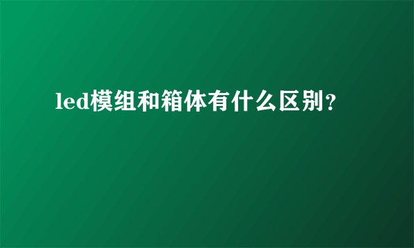 led模组和箱体有什么区别？