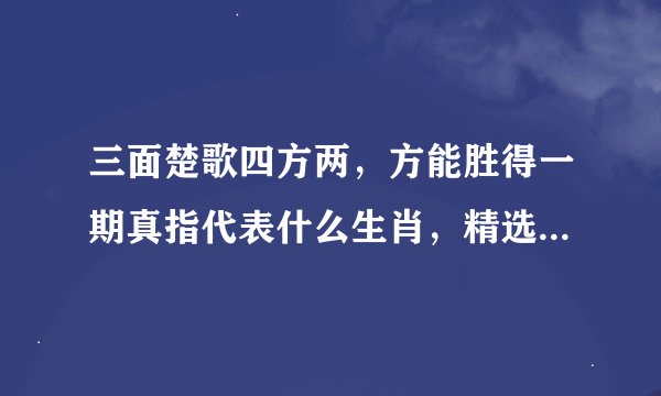 三面楚歌四方两，方能胜得一期真指代表什么生肖，精选作答落实