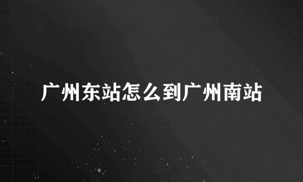 广州东站怎么到广州南站