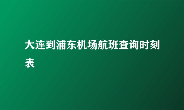 大连到浦东机场航班查询时刻表