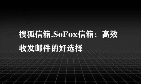 搜狐信箱,SoFox信箱:高效收发邮件的好选择