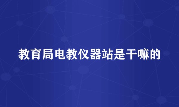 教育局电教仪器站是干嘛的