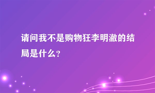 请问我不是购物狂李明澈的结局是什么?