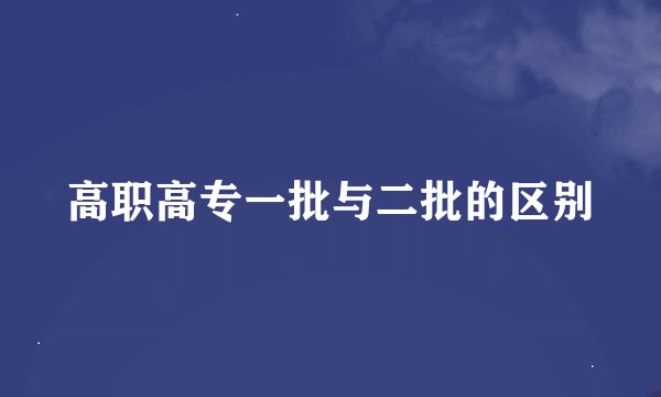 高职高专一批与二批的区别