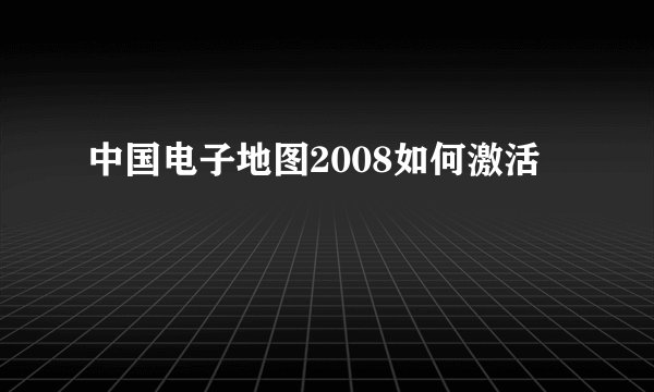 中国电子地图2008如何激活