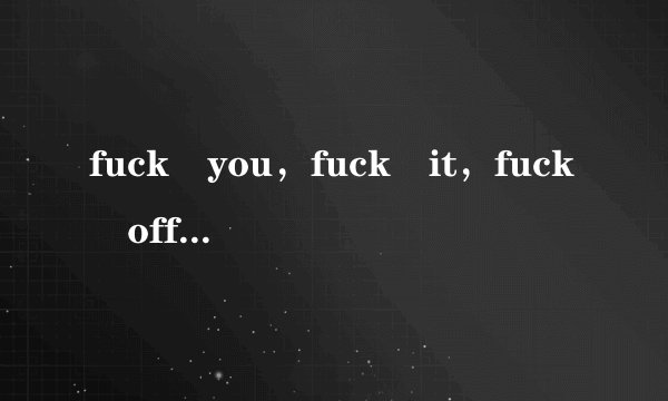 fuck you，fuck it，fuck off 意思差别