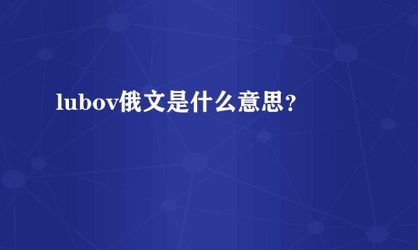 lubov俄文是什么意思？