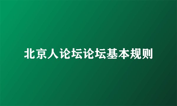 北京人论坛论坛基本规则