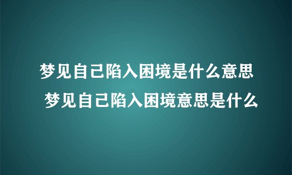 梦见自己陷入困境是什么意思 梦见自己陷入困境意思是什么