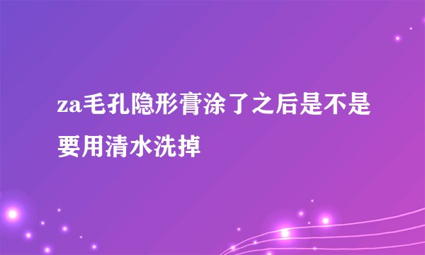 za毛孔隐形膏涂了之后是不是要用清水洗掉
