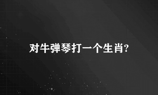 对牛弹琴打一个生肖?