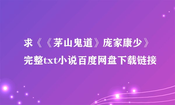 求《《茅山鬼道》庞家康少》完整txt小说百度网盘下载链接